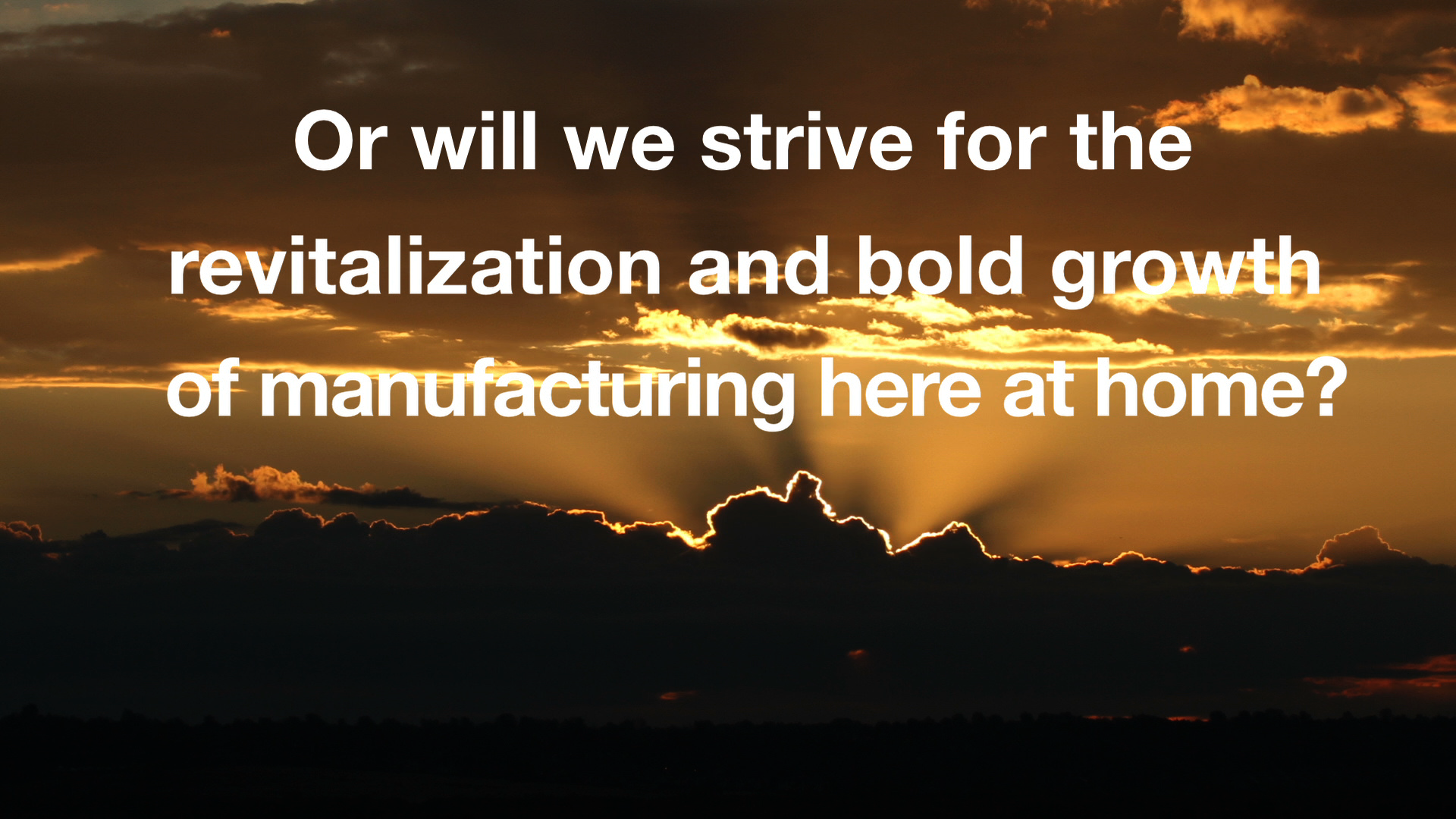 Or will we strive for the revitalization and bold growth of manufacturing here at home?